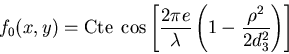 \begin{displaymath}f_0(x,y)=\mbox{Cte}\; \cos \left[ \frac{4\pi e}{\lambda} \left( 1-\frac{\rho^2}{2 d_3^2}\right) \right]\end{displaymath}