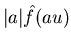 $\vert a\vert\hat{f}(au)$