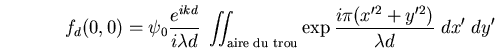 \begin{displaymath}f_d(0,0)=\psi_0 \frac{e^{ikd}}{i\lambda d}\; \int\!\!\!\int_......du trou}} \exp \frac{i\pi (x'^2+y'^2)}{\lambda d} \; dx'\; dy'\end{displaymath}