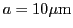 $a=10\mu\mbox{m}$