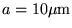 $a=10\mu\mbox{m}$