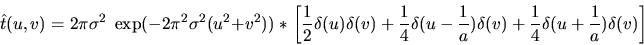 \begin{displaymath}\hat t(u,v)=2\pi\sigma^2\; \exp(-2\pi^2\sigma^2 (u^2+v^2)) \;...
...\delta(v) + \frac{1}{4} \delta(u+\frac{1}{a})\delta(v)
\right]
\end{displaymath}